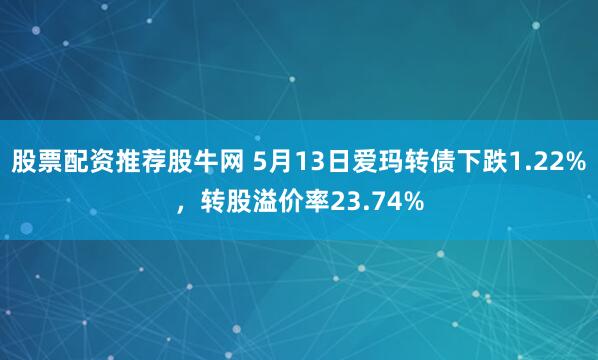 股票配资推荐股牛网 5月13日爱玛转债下跌1.22%，转股溢价率23.74%