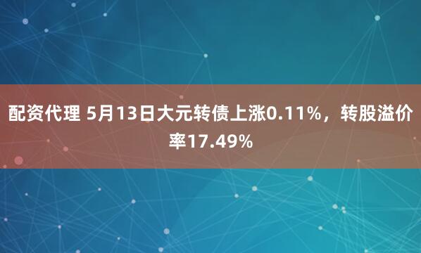 配资代理 5月13日大元转债上涨0.11%，转股溢价率17.49%