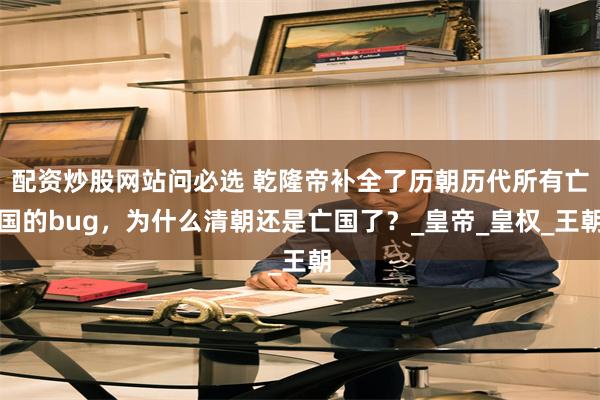 配资炒股网站问必选 乾隆帝补全了历朝历代所有亡国的bug，为什么清朝还是亡国了？_皇帝_皇权_王朝