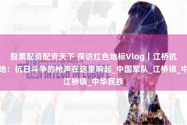 股票配资配资天下 探访红色地标Vlog｜江桥抗战纪念地：抗日斗争的枪声在这里响起_中国军队_江桥镇_中华民族