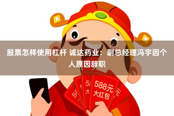 股票怎样使用杠杆 诚达药业：副总经理冯宇因个人原因辞职