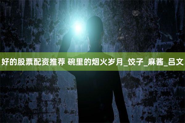 好的股票配资推荐 碗里的烟火岁月_饺子_麻酱_吕文