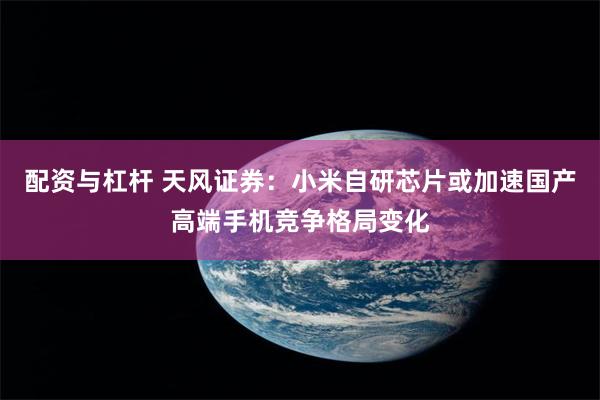 配资与杠杆 天风证券：小米自研芯片或加速国产高端手机竞争格局变化