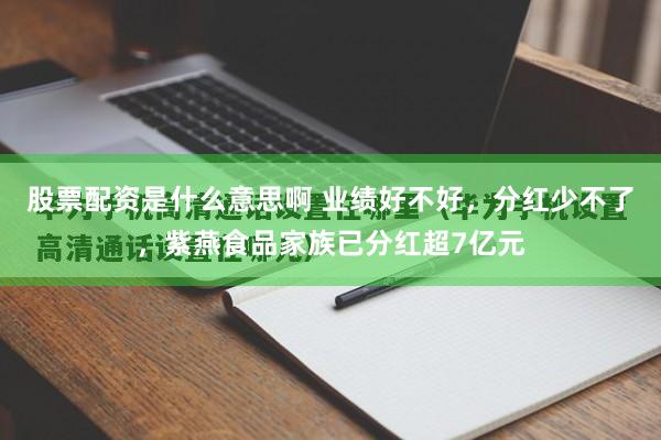 股票配资是什么意思啊 业绩好不好，分红少不了，紫燕食品家族已分红超7亿元