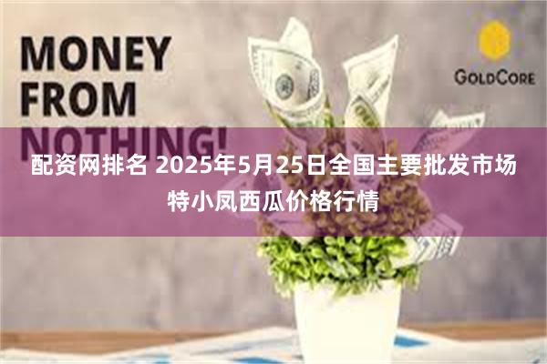 配资网排名 2025年5月25日全国主要批发市场特小凤西瓜价格行情