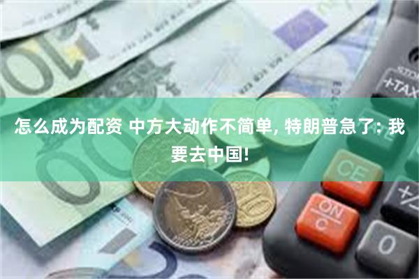 怎么成为配资 中方大动作不简单, 特朗普急了: 我要去中国!
