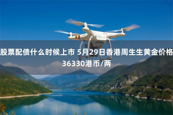 股票配债什么时候上市 5月29日香港周生生黄金价格36330港币/两