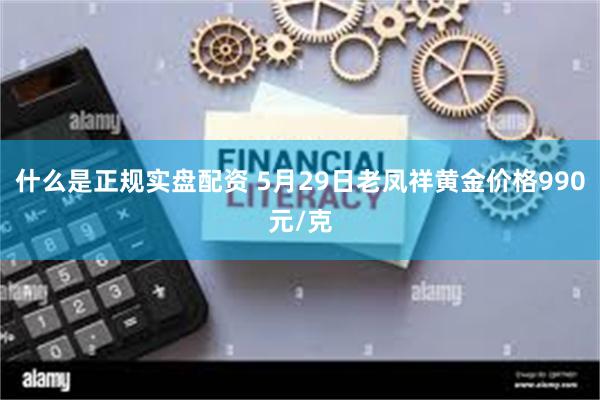 什么是正规实盘配资 5月29日老凤祥黄金价格990元/克