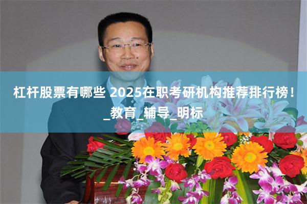 杠杆股票有哪些 2025在职考研机构推荐排行榜！_教育_辅导_明标