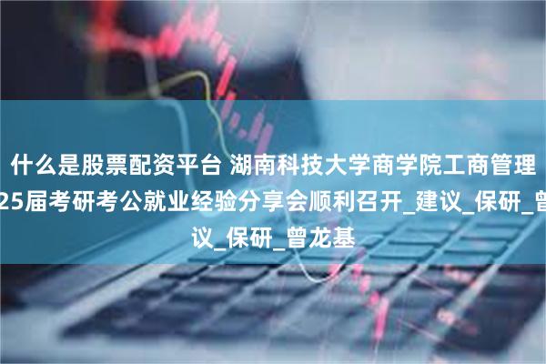 什么是股票配资平台 湖南科技大学商学院工商管理系2025届考研考公就业经验分享会顺利召开_建议_保研_曾龙基