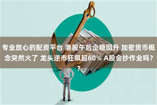 专业放心的配资平台 港股午后企稳回升 加密货币概念突然火了 龙头逆市狂飙超60% A股会抄作业吗？