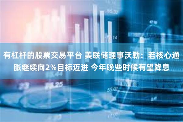 有杠杆的股票交易平台 美联储理事沃勒：若核心通胀继续向2%目标迈进 今年晚些时候有望降息