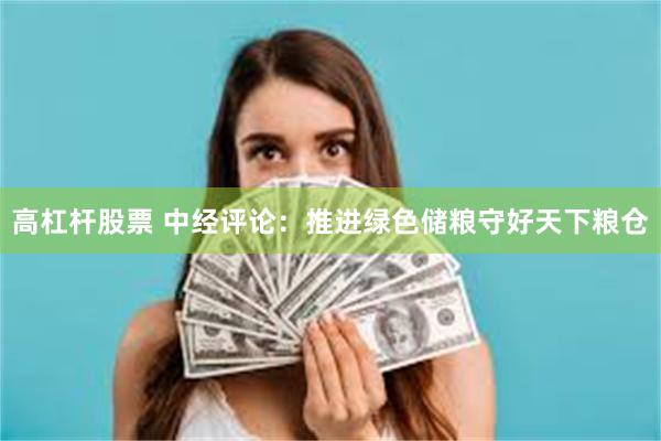 高杠杆股票 中经评论:推进绿色储粮守好天下粮仓