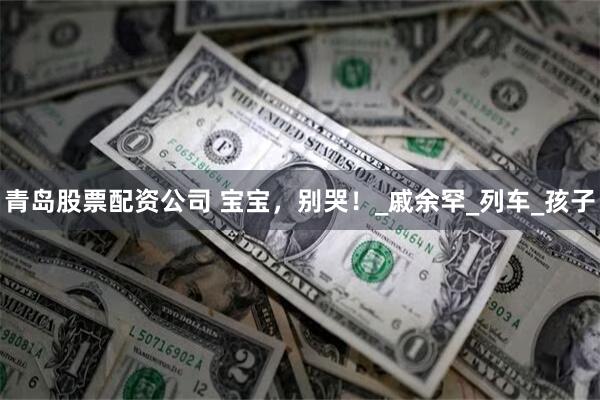 青岛股票配资公司 宝宝，别哭！_戚余罕_列车_孩子