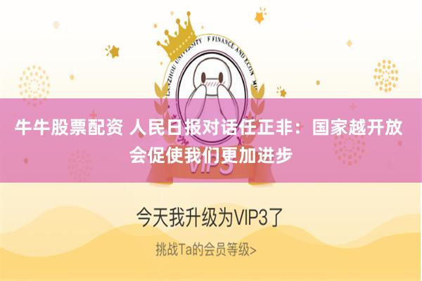 牛牛股票配资 人民日报对话任正非：国家越开放 会促使我们更加进步