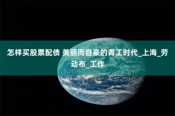 怎样买股票配债 美丽而自豪的青工时代_上海_劳动布_工作