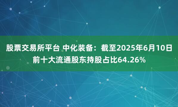 股票交易所平台 中化装备：截至2025年6月10日前十大流通股东持股占比64.26%