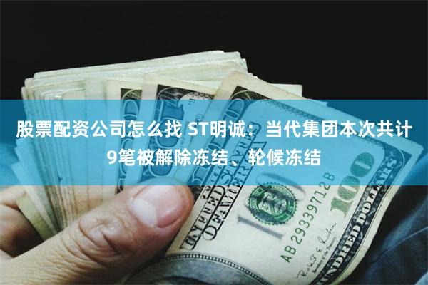 股票配资公司怎么找 ST明诚：当代集团本次共计9笔被解除冻结、轮候冻结