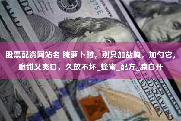 股票配资网站名 腌萝卜时，别只加盐腌，加勺它，脆甜又爽口，久放不坏_蜂蜜_配方_凉白开