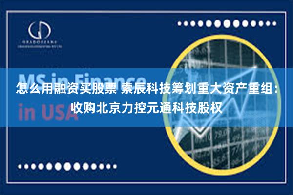 怎么用融资买股票 索辰科技筹划重大资产重组：收购北京力控元通科技股权