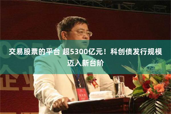 交易股票的平台 超5300亿元！科创债发行规模迈入新台阶