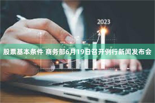 股票基本条件 商务部6月19日召开例行新闻发布会