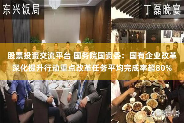 股票投资交流平台 国务院国资委：国有企业改革深化提升行动重点改革任务平均完成率超80%