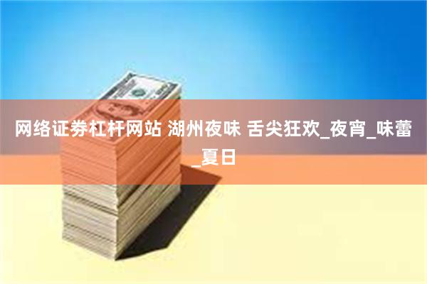 网络证劵杠杆网站 湖州夜味 舌尖狂欢_夜宵_味蕾_夏日