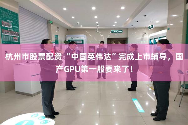 杭州市股票配资 “中国英伟达”完成上市辅导，国产GPU第一股要来了！