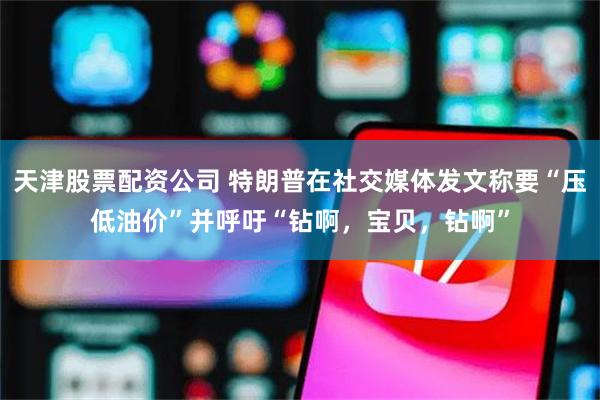 天津股票配资公司 特朗普在社交媒体发文称要“压低油价”并呼吁“钻啊，宝贝，钻啊”