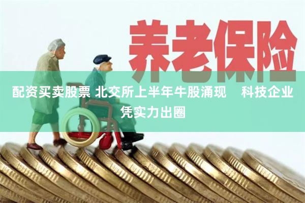 配资买卖股票 北交所上半年牛股涌现    科技企业凭实力出圈