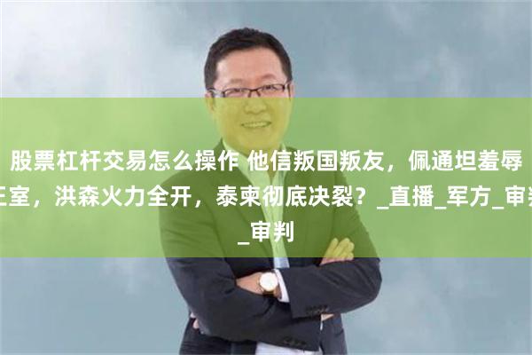 股票杠杆交易怎么操作 他信叛国叛友，佩通坦羞辱王室，洪森火力全开，泰柬彻底决裂？_直播_军方_审判