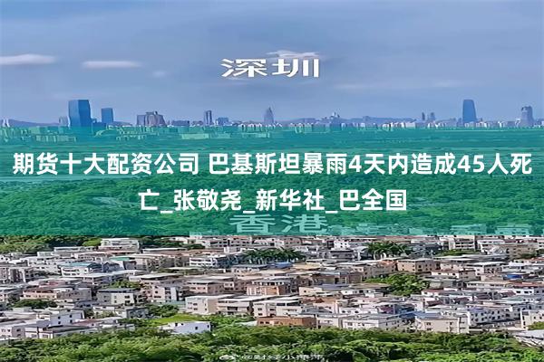 期货十大配资公司 巴基斯坦暴雨4天内造成45人死亡_张敬尧_新华社_巴全国