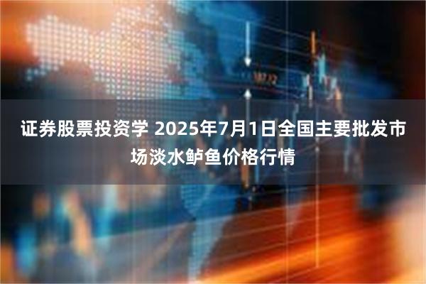 证券股票投资学 2025年7月1日全国主要批发市场淡水鲈鱼价格行情