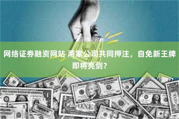 网络证劵融资网站 两家公司共同押注，自免新王牌即将亮剑？