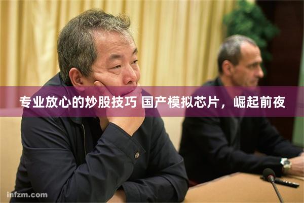 专业放心的炒股技巧 国产模拟芯片，崛起前夜