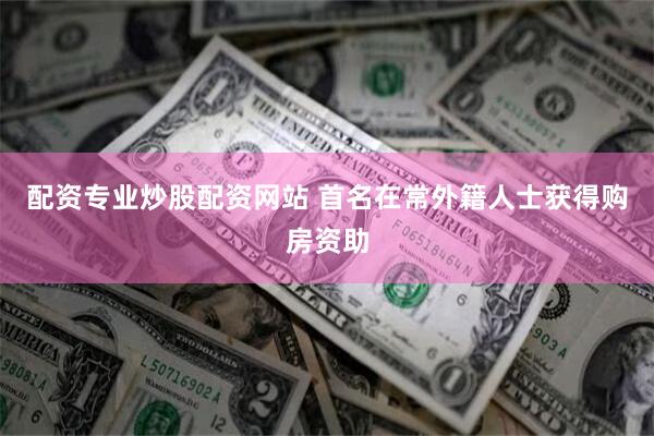 配资专业炒股配资网站 首名在常外籍人士获得购房资助
