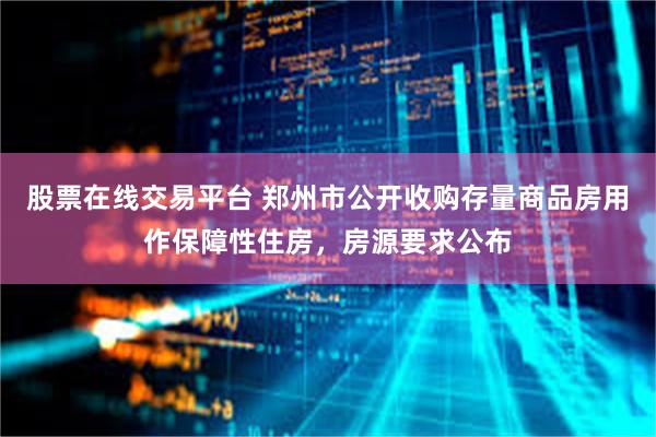 股票在线交易平台 郑州市公开收购存量商品房用作保障性住房，房源要求公布