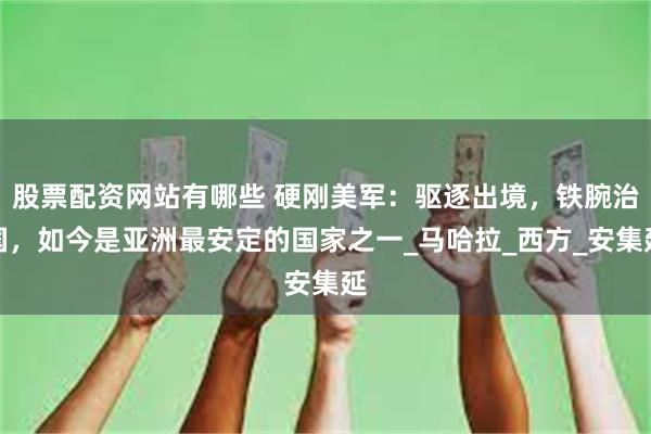 股票配资网站有哪些 硬刚美军：驱逐出境，铁腕治国，如今是亚洲最安定的国家之一_马哈拉_西方_安集延