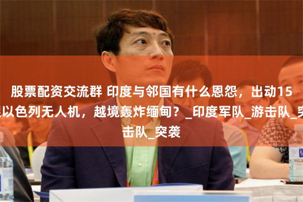 股票配资交流群 印度与邻国有什么恩怨,出动150架以色列无人机,越境轰炸缅甸?_印度军队_游击队_突袭