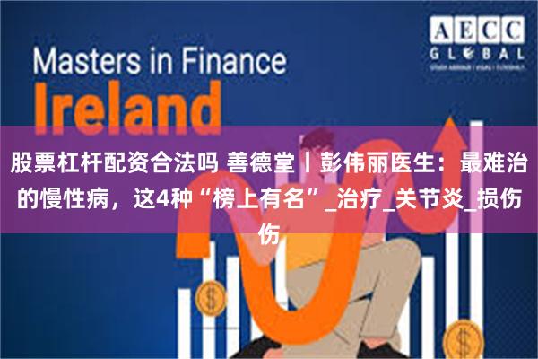 股票杠杆配资合法吗 善德堂丨彭伟丽医生：最难治的慢性病，这4种“榜上有名”_治疗_关节炎_损伤