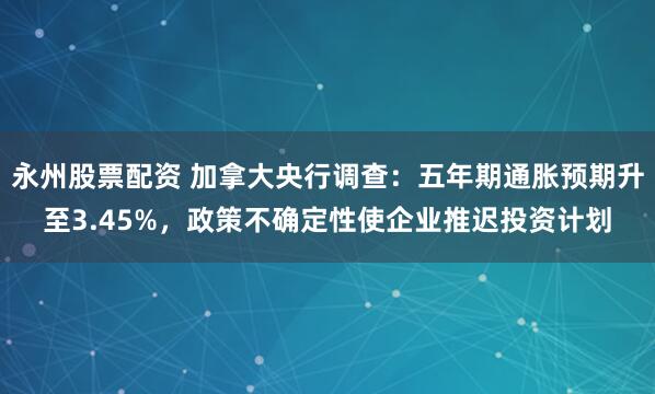 永州股票配资 加拿大央行调查：五年期通胀预期升至3.45%，政策不确定性使企业推迟投资计划