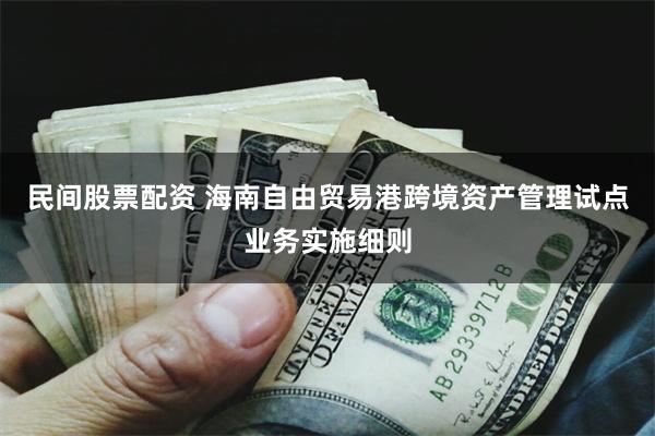民间股票配资 海南自由贸易港跨境资产管理试点业务实施细则