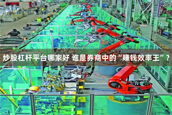炒股杠杆平台哪家好 谁是券商中的“赚钱效率王”？