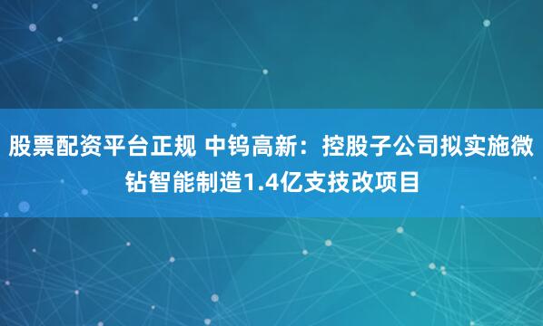股票配资平台正规 中钨高新:控股子公司拟实施微钻智能制造1.4亿支技改项目