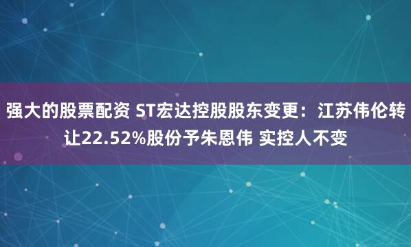 强大的股票配资 ST宏达控股股东变更:江苏伟伦转让22.52%股份予朱恩伟 实控人不变