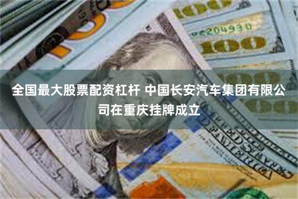 全国最大股票配资杠杆 中国长安汽车集团有限公司在重庆挂牌成立
