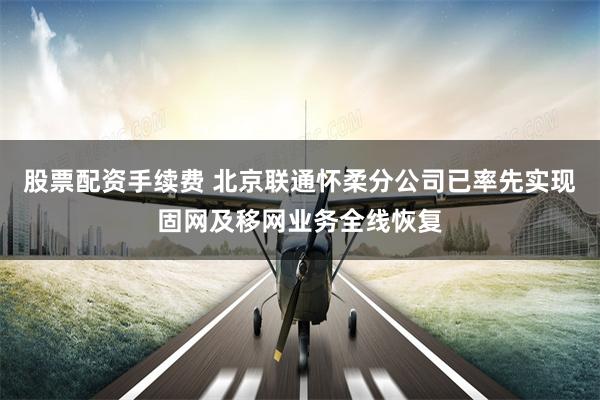 股票配资手续费 北京联通怀柔分公司已率先实现固网及移网业务全线恢复