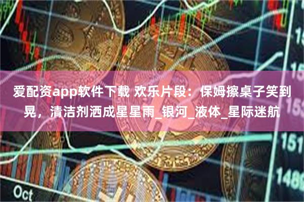 爱配资app软件下载 欢乐片段：保姆擦桌子笑到晃，清洁剂洒成星星雨_银河_液体_星际迷航