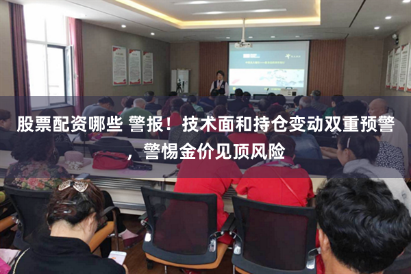 股票配资哪些 警报！技术面和持仓变动双重预警，警惕金价见顶风险
